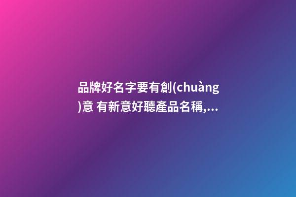 品牌好名字要有創(chuàng)意 有新意好聽產品名稱,起名之家-第1張-商標起名-玄機派